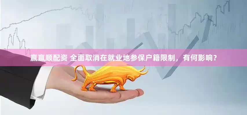 赢赢顺配资 全面取消在就业地参保户籍限制，有何影响？