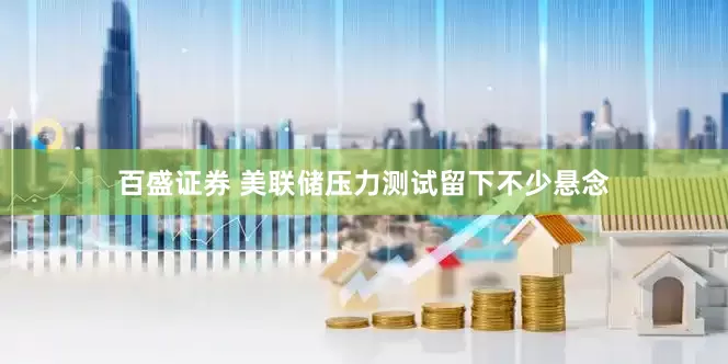 百盛证券 美联储压力测试留下不少悬念