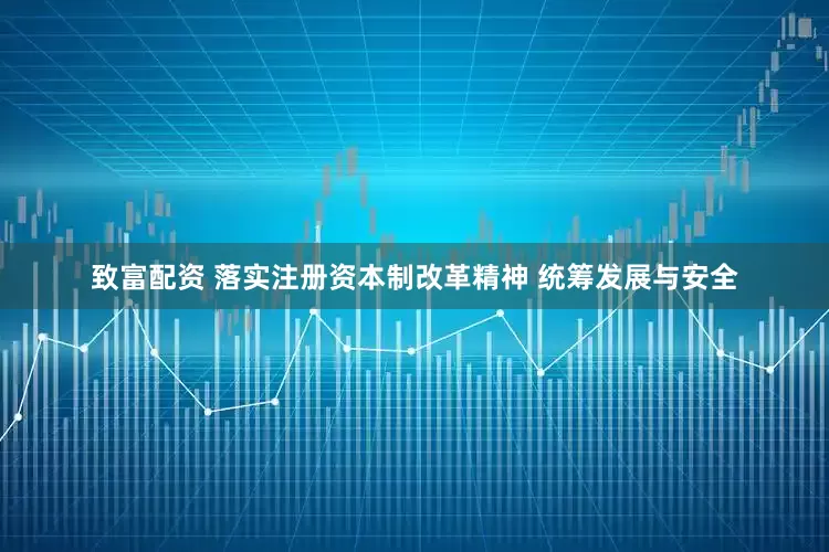 致富配资 落实注册资本制改革精神 统筹发展与安全