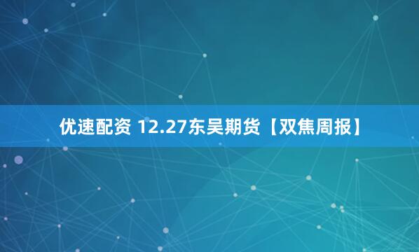 优速配资 12.27东吴期货【双焦周报】