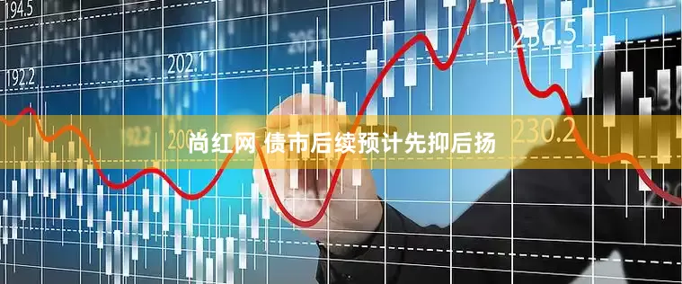 尚红网 债市后续预计先抑后扬
