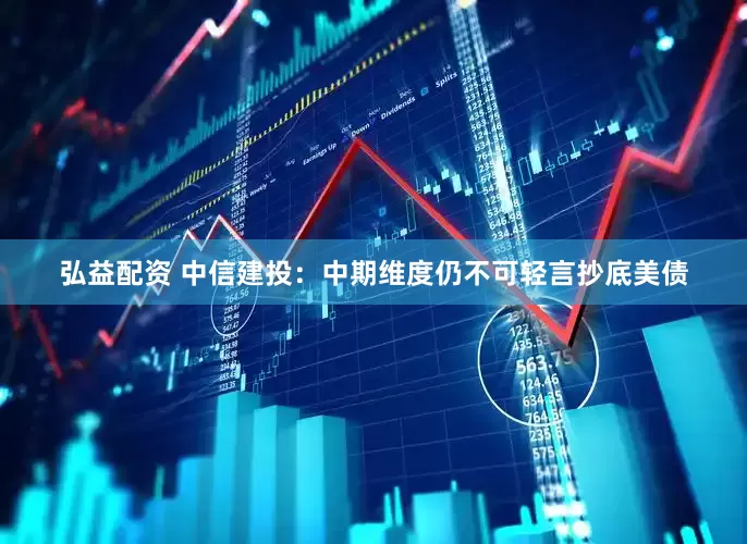 弘益配资 中信建投：中期维度仍不可轻言抄底美债