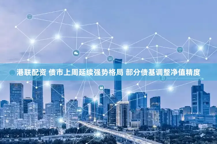 港联配资 债市上周延续强势格局 部分债基调整净值精度