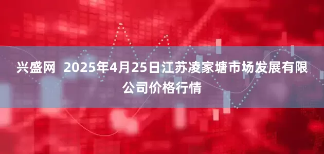 兴盛网  2025年4月25日江苏凌家塘市场发展有限公司价格行情