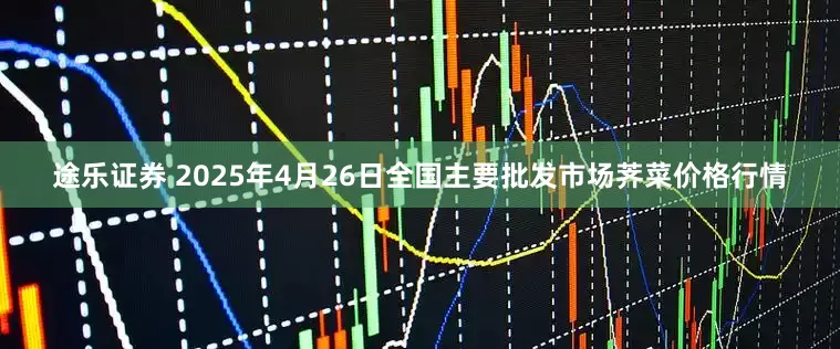 途乐证券 2025年4月26日全国主要批发市场荠菜价格行情