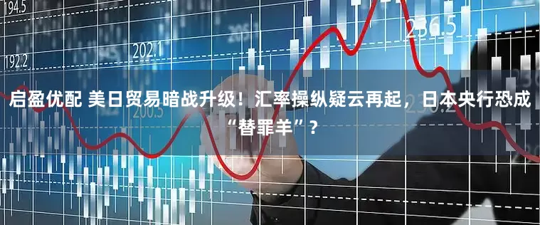 启盈优配 美日贸易暗战升级！汇率操纵疑云再起，日本央行恐成“替罪羊”？