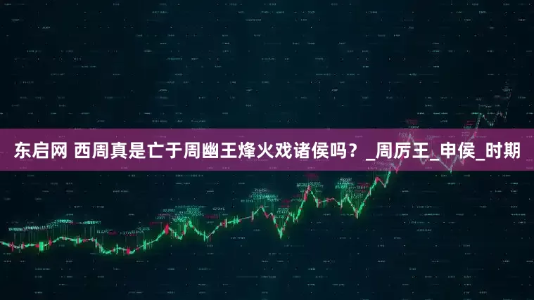 东启网 西周真是亡于周幽王烽火戏诸侯吗？_周厉王_申侯_时期