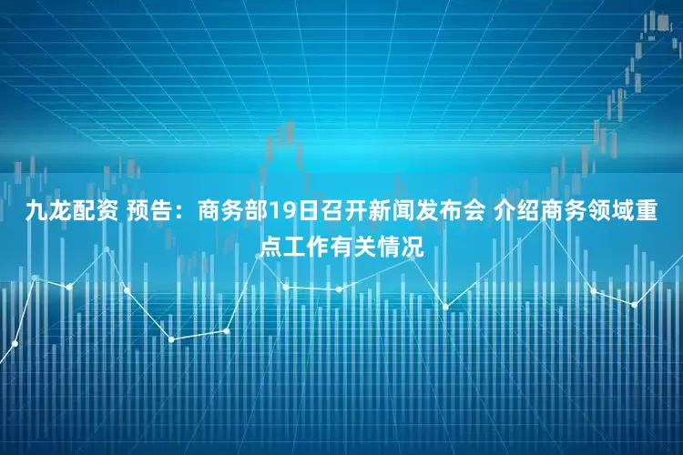 九龙配资 预告：商务部19日召开新闻发布会 介绍商务领域重点工作有关情况