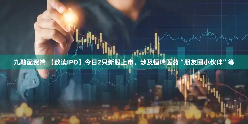 九融配资端 【数读IPO】今日2只新股上市，涉及恒瑞医药“朋友圈小伙伴”等