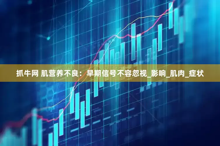 抓牛网 肌营养不良：早期信号不容忽视_影响_肌肉_症状
