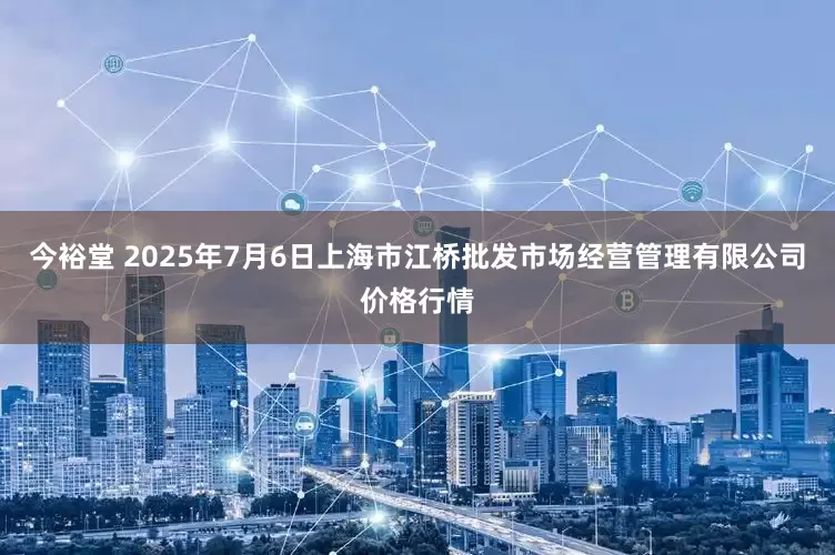 今裕堂 2025年7月6日上海市江桥批发市场经营管理有限公司价格行情