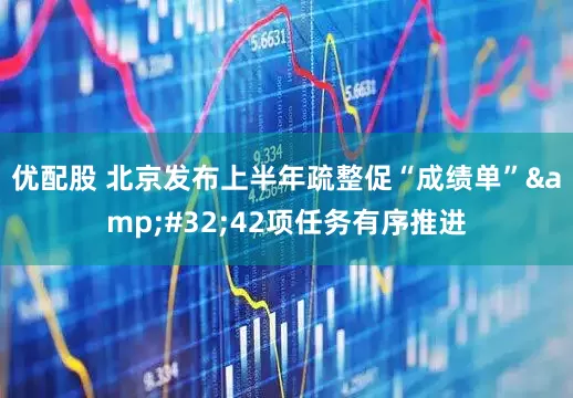 优配股 北京发布上半年疏整促“成绩单”&#32;42项任务有序推进