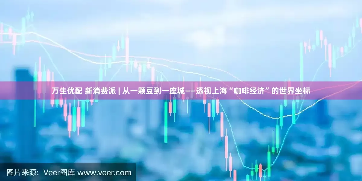 万生优配 新消费派 | 从一颗豆到一座城——透视上海“咖啡经济”的世界坐标