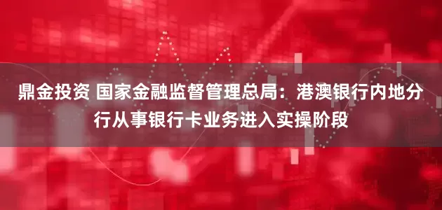 鼎金投资 国家金融监督管理总局：港澳银行内地分行从事银行卡业务进入实操阶段