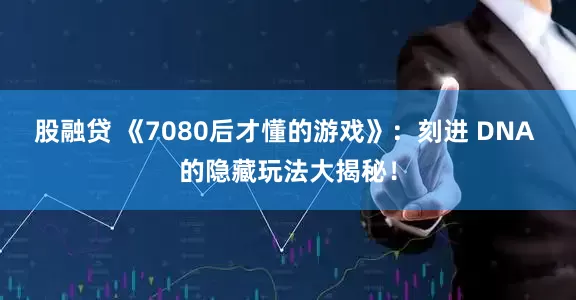 股融贷 《7080后才懂的游戏》：刻进 DNA 的隐藏玩法大揭秘！