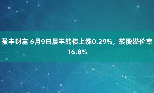 盈丰财富 6月9日晨丰转债上涨0.29%，转股溢价率16.8%