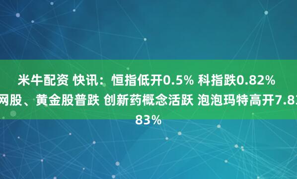 米牛配资 快讯：恒指低开0.5% 科指跌0.82% 科网股、黄金股普跌 创新药概念活跃 泡泡玛特高开7.83%