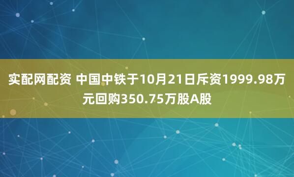 实配网配资 中国中铁于10月21日斥资1999.98万元回购350.75万股A股