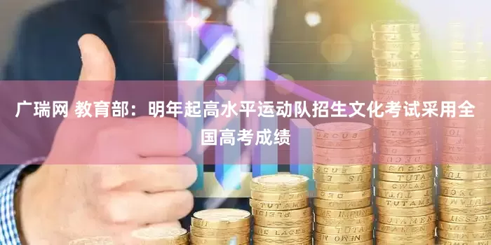 广瑞网 教育部：明年起高水平运动队招生文化考试采用全国高考成绩