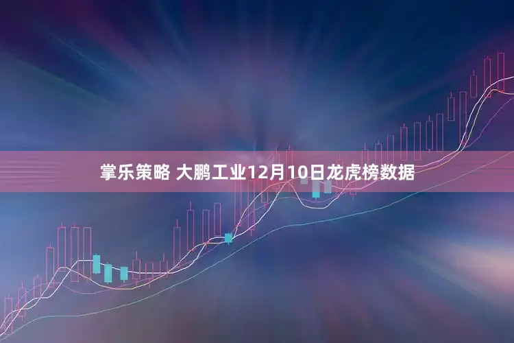 掌乐策略 大鹏工业12月10日龙虎榜数据