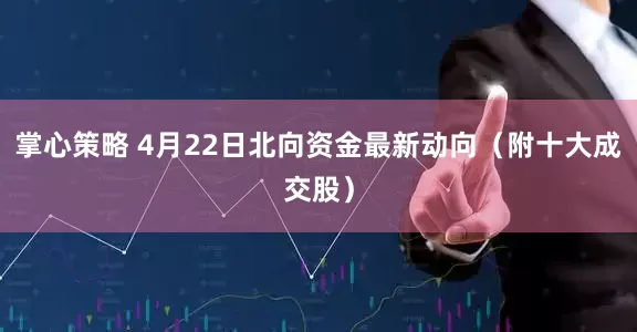 掌心策略 4月22日北向资金最新动向（附十大成交股）