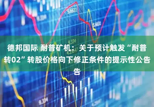 德邦国际 耐普矿机：关于预计触发“耐普转02”转股价格向下修正条件的提示性公告