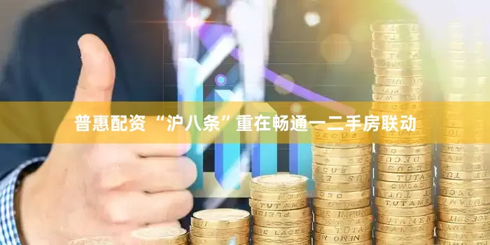 普惠配资 “沪八条”重在畅通一二手房联动
