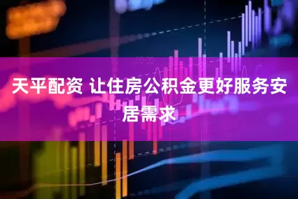天平配资 让住房公积金更好服务安居需求