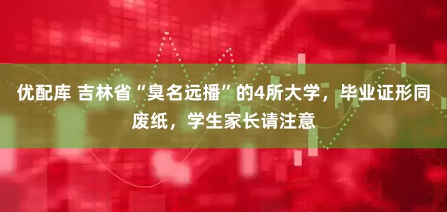优配库 吉林省“臭名远播”的4所大学，毕业证形同废纸，学生家长请注意