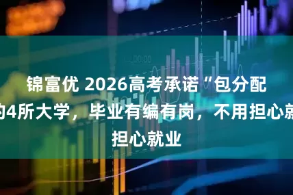 锦富优 2026高考承诺“包分配”的4所大学，毕业有编有岗，不用担心就业