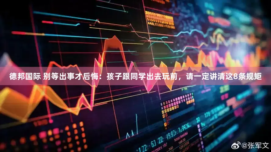 德邦国际 别等出事才后悔：孩子跟同学出去玩前，请一定讲清这8条规矩