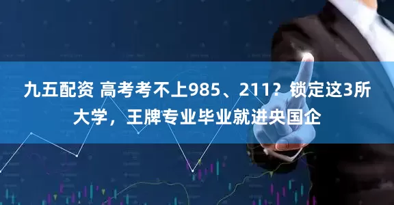 九五配资 高考考不上985、211？锁定这3所大学，王牌专业毕业就进央国企