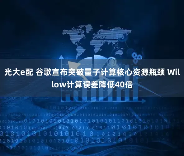 光大e配 谷歌宣布突破量子计算核心资源瓶颈 Willow计算误差降低40倍